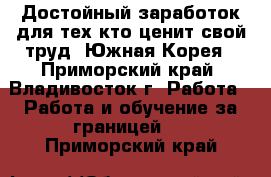 Достойный заработок для тех,кто ценит свой труд. Южная Корея - Приморский край, Владивосток г. Работа » Работа и обучение за границей   . Приморский край